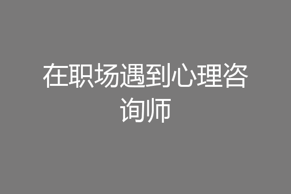 在职场遇到心理咨询师