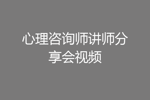 心理咨询师讲师分享会视频