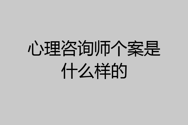 心理咨询师个案是什么样的