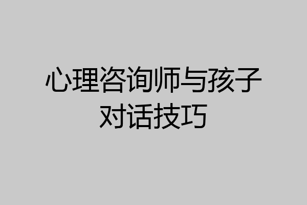 心理咨询师与孩子对话技巧