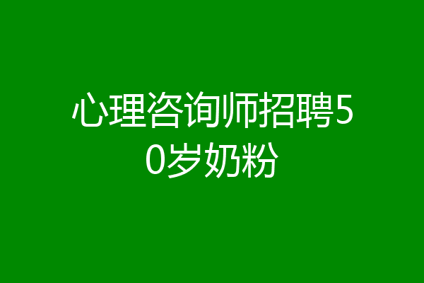 心理咨询师招聘50岁奶粉