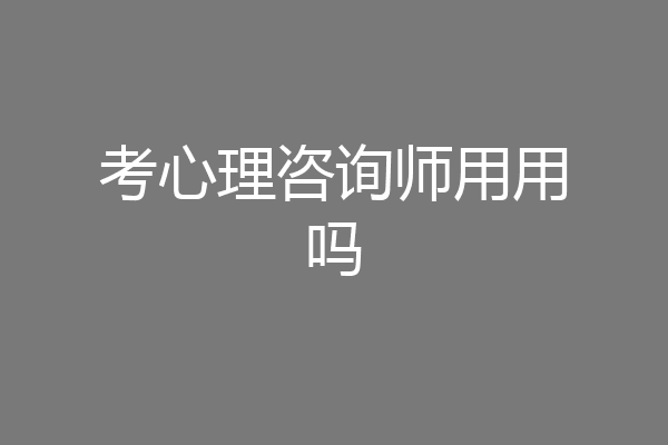 考心理咨询师用用吗