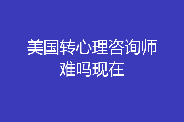 美国转心理咨询师难吗现在