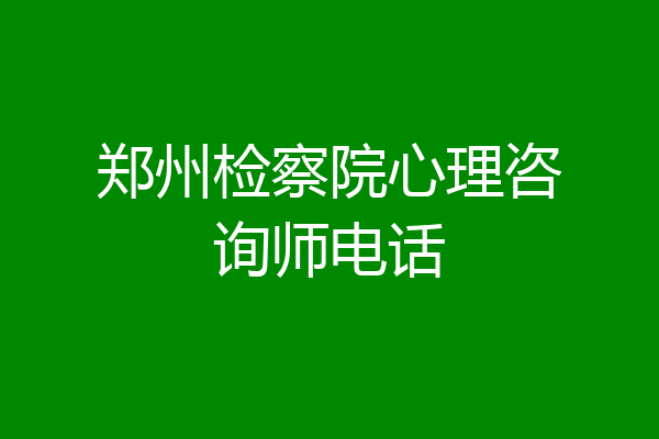 郑州检察院心理咨询师电话