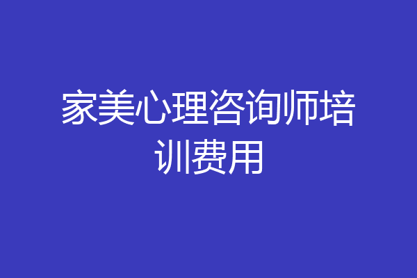 家美心理咨询师培训费用