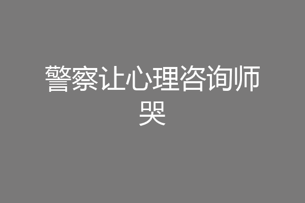 警察让心理咨询师哭