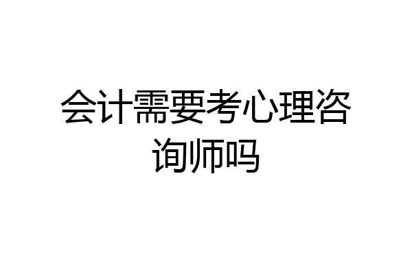 会计需要考心理咨询师吗