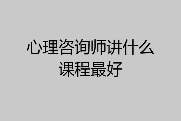 心理咨询师讲什么课程最好