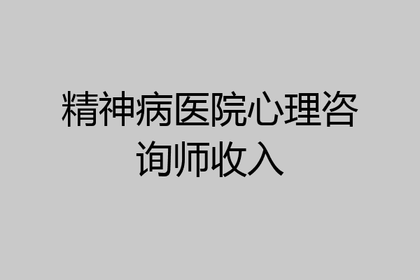 精神病医院心理咨询师收入