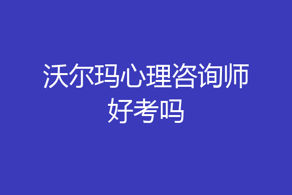 沃尔玛心理咨询师好考吗