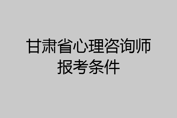 甘肃省心理咨询师报考条件