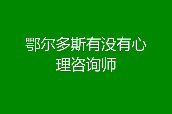 鄂尔多斯有没有心理咨询师