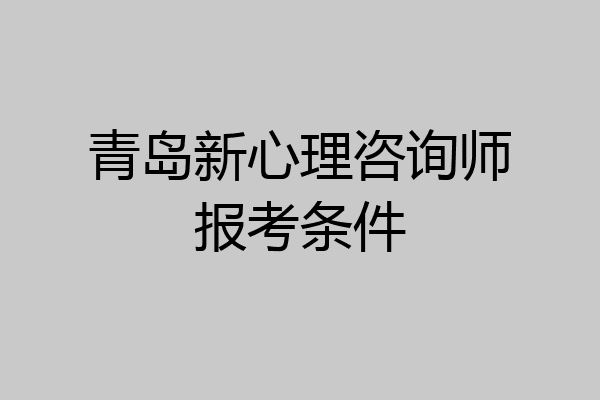 青岛新心理咨询师报考条件