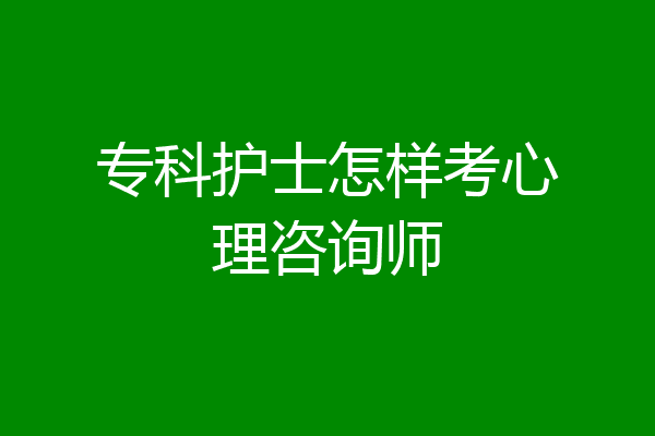 专科护士怎样考心理咨询师