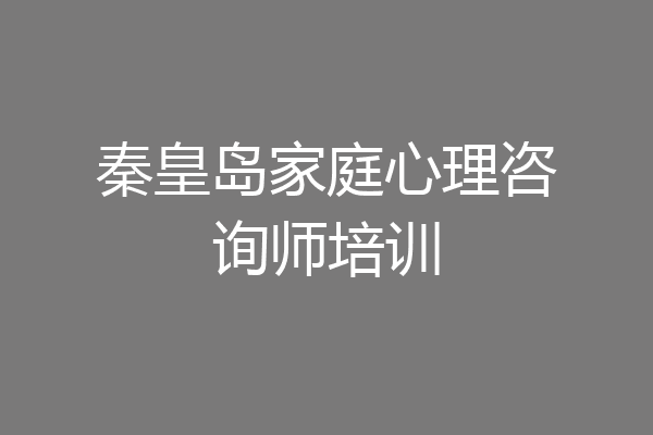 秦皇岛家庭心理咨询师培训
