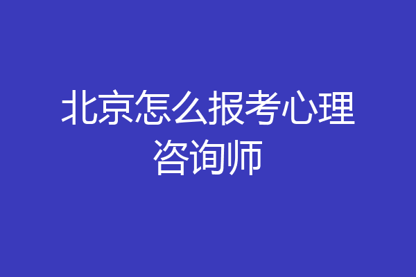 北京怎么报考心理咨询师