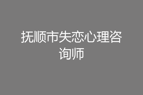 抚顺市失恋心理咨询师