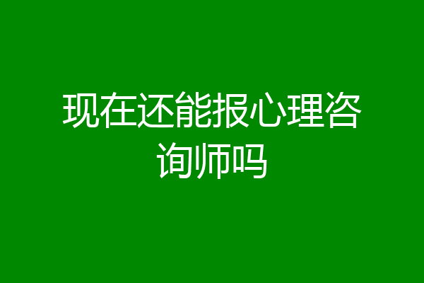 现在还能报心理咨询师吗