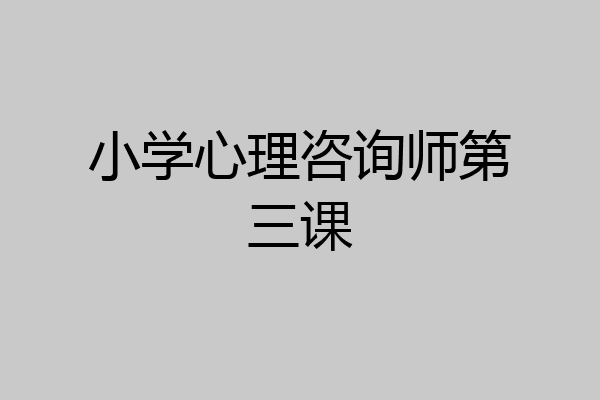 小学心理咨询师第三课