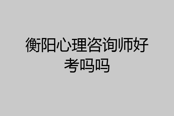 衡阳心理咨询师好考吗吗