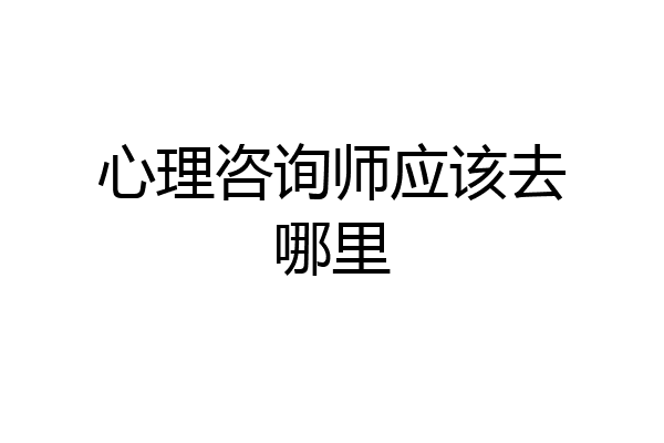 心理咨询师应该去哪里