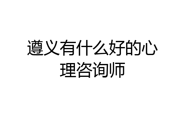 遵义有什么好的心理咨询师