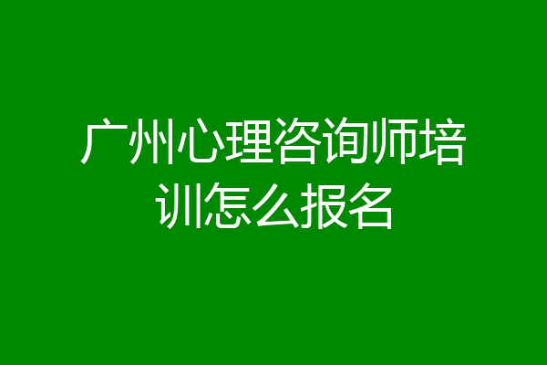 广州心理咨询师培训怎么报名