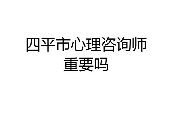 四平市心理咨询师重要吗