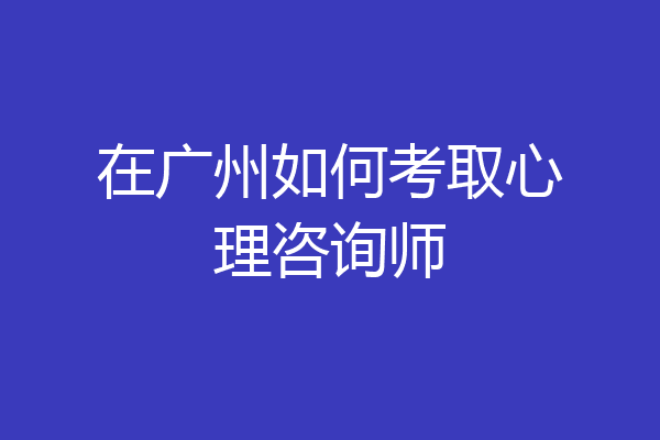 在广州如何考取心理咨询师