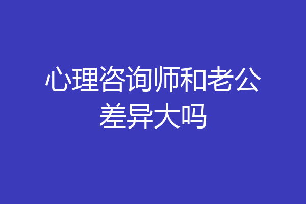 心理咨询师和老公差异大吗
