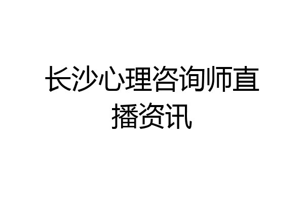 长沙心理咨询师直播资讯