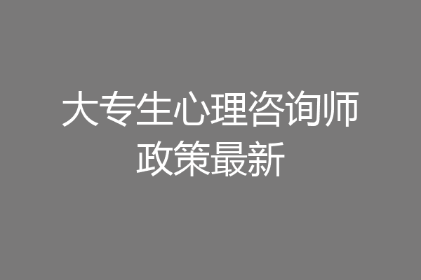大专生心理咨询师政策最新