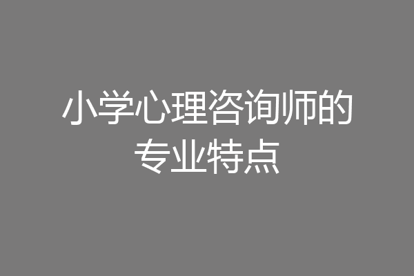 小学心理咨询师的专业特点