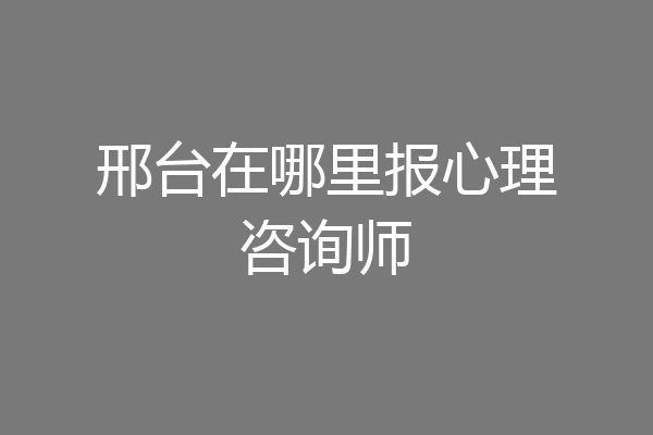 邢台在哪里报心理咨询师