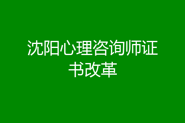 沈阳心理咨询师证书改革