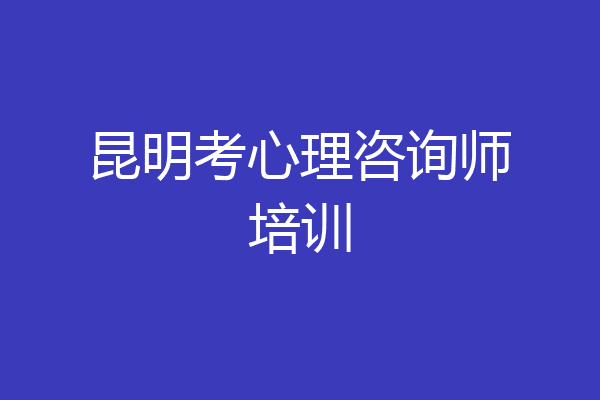 昆明考心理咨询师培训