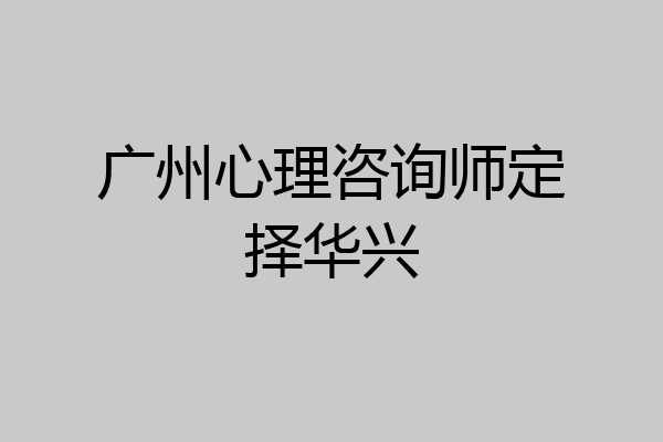 广州心理咨询师定择华兴