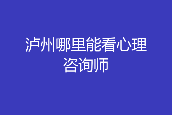 泸州哪里能看心理咨询师