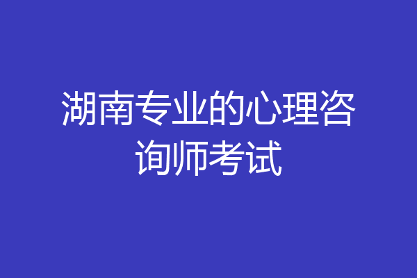 湖南专业的心理咨询师考试