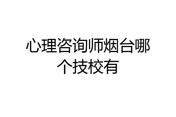 心理咨询师烟台哪个技校有