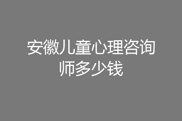 安徽儿童心理咨询师多少钱