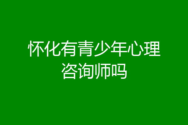 怀化有青少年心理咨询师吗