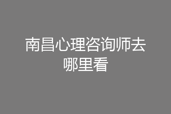 南昌心理咨询师去哪里看