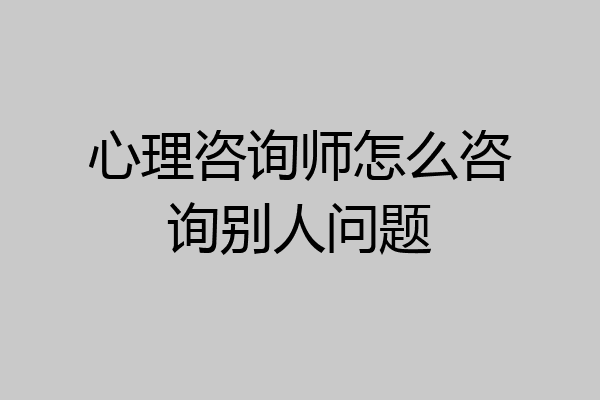 心理咨询师怎么咨询别人问题