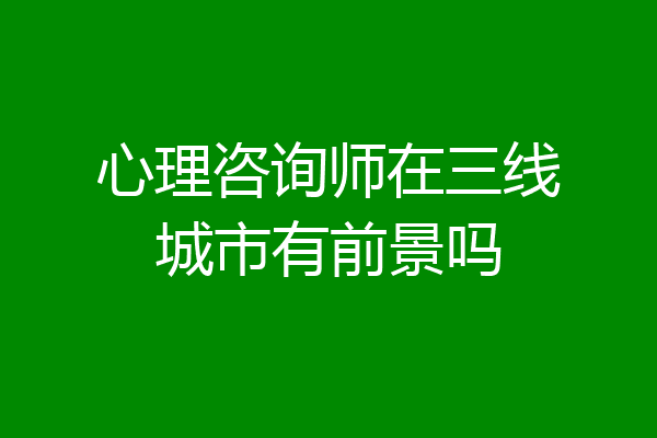 心理咨询师在三线城市有前景吗