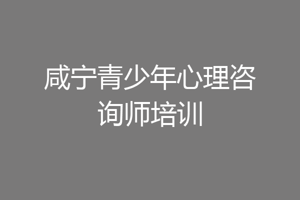 咸宁青少年心理咨询师培训