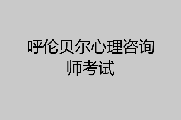 呼伦贝尔心理咨询师考试