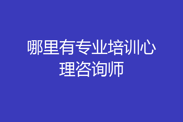 哪里有专业培训心理咨询师