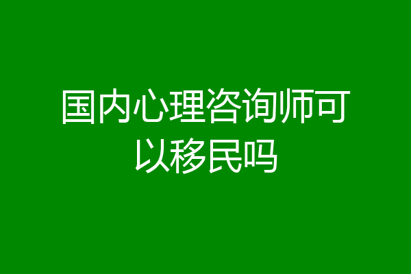 国内心理咨询师可以移民吗