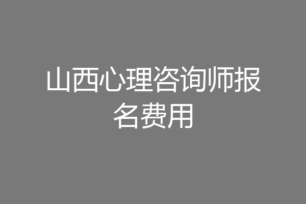 山西心理咨询师报名费用